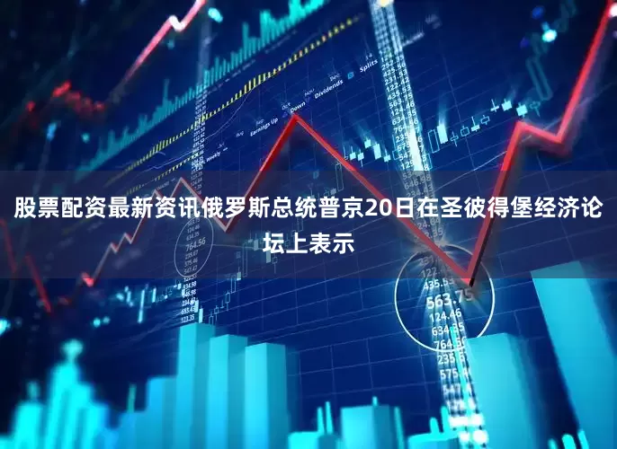 股票配资最新资讯俄罗斯总统普京20日在圣彼得堡经济论坛上表示