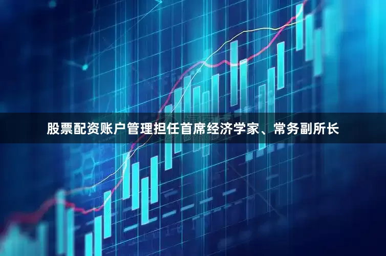 股票配资账户管理担任首席经济学家、常务副所长
