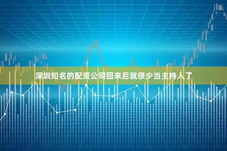 深圳知名的配资公司回来后就很少当主持人了