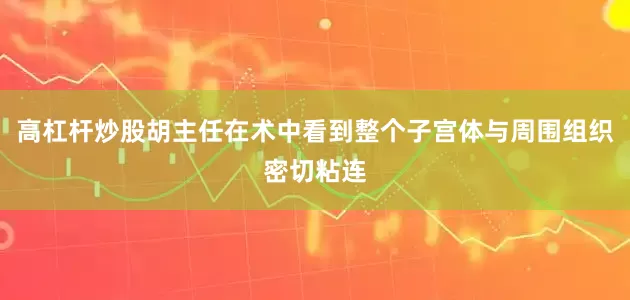 高杠杆炒股胡主任在术中看到整个子宫体与周围组织密切粘连