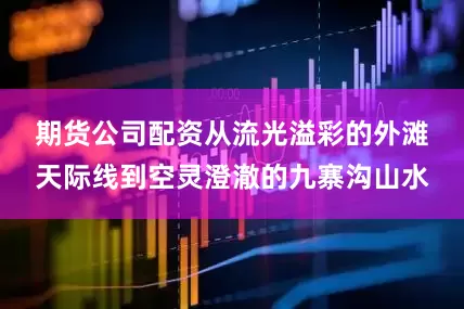 期货公司配资　　从流光溢彩的外滩天际线到空灵澄澈的九寨沟山水