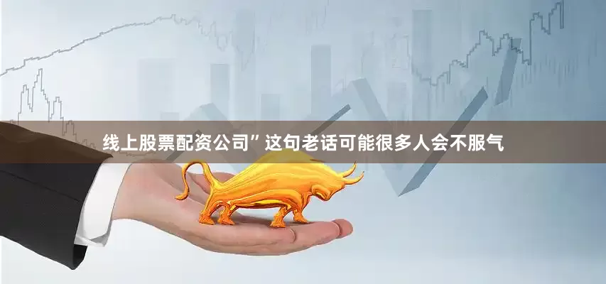 线上股票配资公司”这句老话可能很多人会不服气