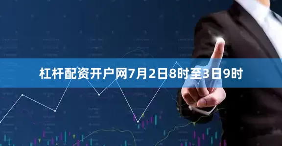 杠杆配资开户网7月2日8时至3日9时