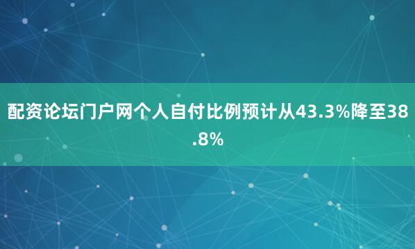 配资论坛门户网个人自付比例预计从43.3%降至38.8%