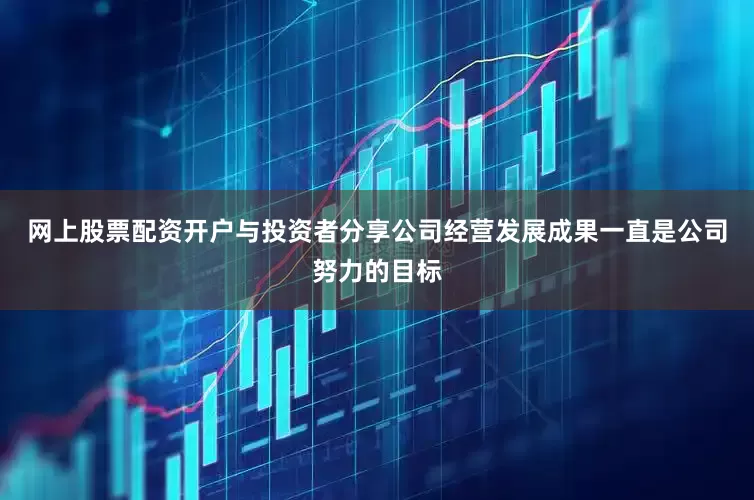 网上股票配资开户与投资者分享公司经营发展成果一直是公司努力的目标