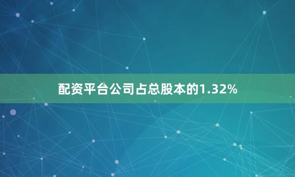 配资平台公司占总股本的1.32%