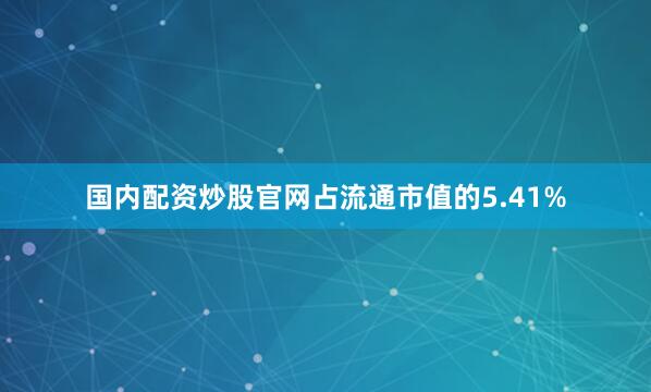 国内配资炒股官网占流通市值的5.41%