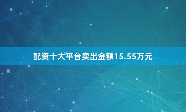 配资十大平台卖出金额15.55万元