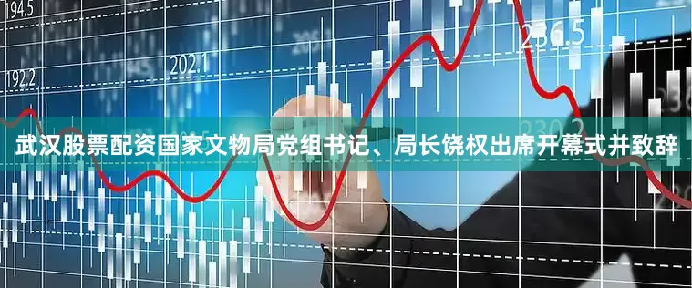 武汉股票配资国家文物局党组书记、局长饶权出席开幕式并致辞