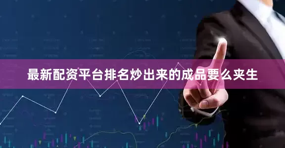 最新配资平台排名炒出来的成品要么夹生