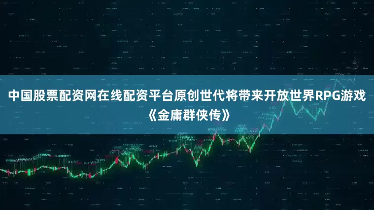 中国股票配资网在线配资平台原创世代将带来开放世界RPG游戏《金庸群侠传》