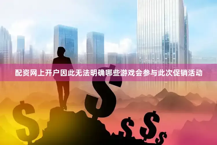 配资网上开户因此无法明确哪些游戏会参与此次促销活动