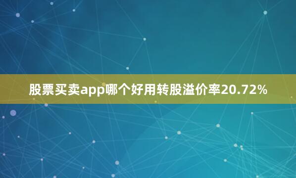 股票买卖app哪个好用转股溢价率20.72%