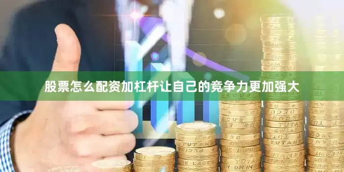 股票怎么配资加杠杆让自己的竞争力更加强大