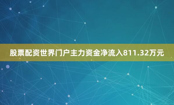 股票配资世界门户主力资金净流入811.32万元