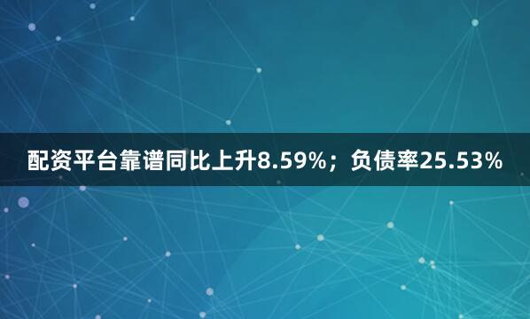 配资平台靠谱同比上升8.59%；负债率25.53%