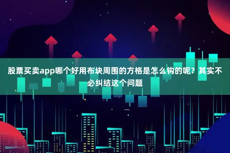 股票买卖app哪个好用布块周围的方格是怎么钩的呢？其实不必纠结这个问题