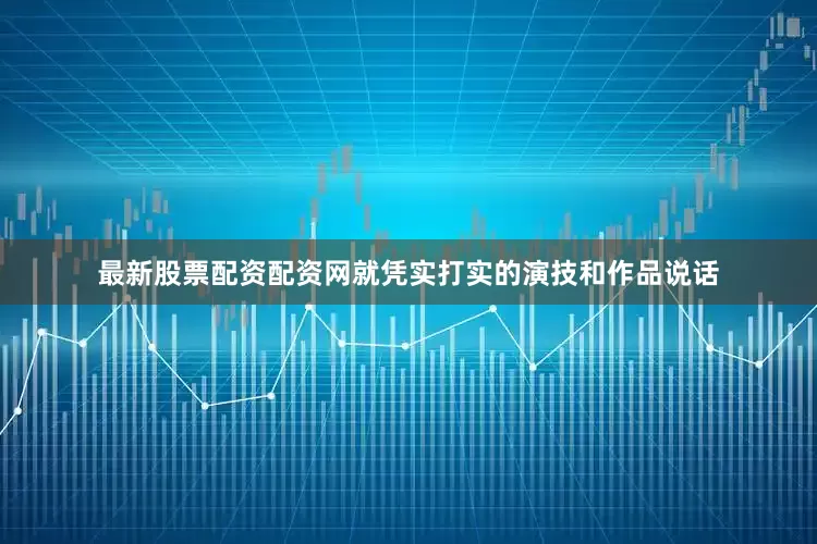 最新股票配资配资网就凭实打实的演技和作品说话