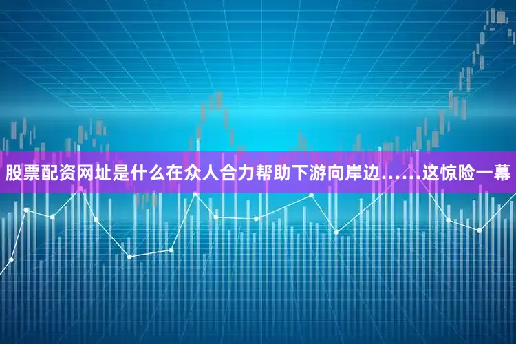 股票配资网址是什么在众人合力帮助下游向岸边……这惊险一幕