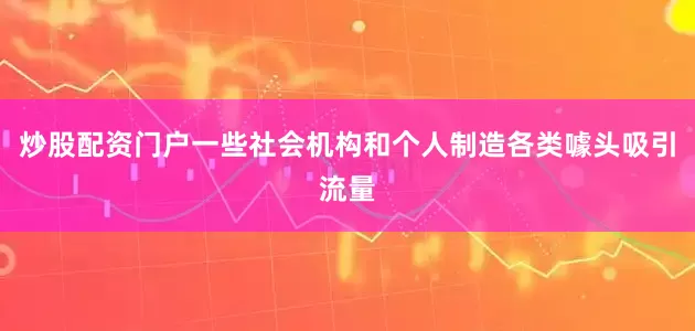 炒股配资门户　　一些社会机构和个人制造各类噱头吸引流量