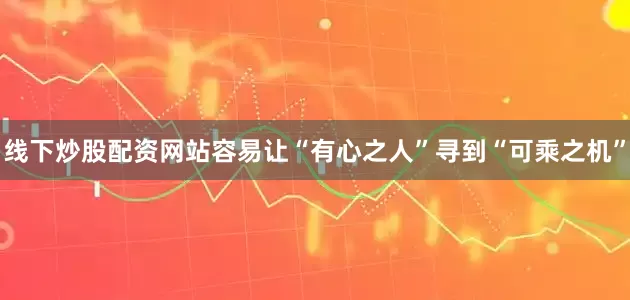 线下炒股配资网站容易让“有心之人”寻到“可乘之机”