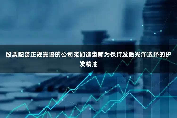 股票配资正规靠谱的公司宛如造型师为保持发质光泽选择的护发精油