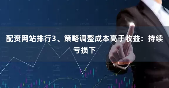 配资网站排行3、策略调整成本高于收益：持续亏损下