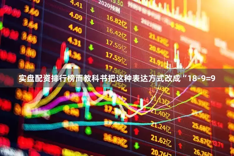实盘配资排行榜而教科书把这种表达方式改成“18-9=9