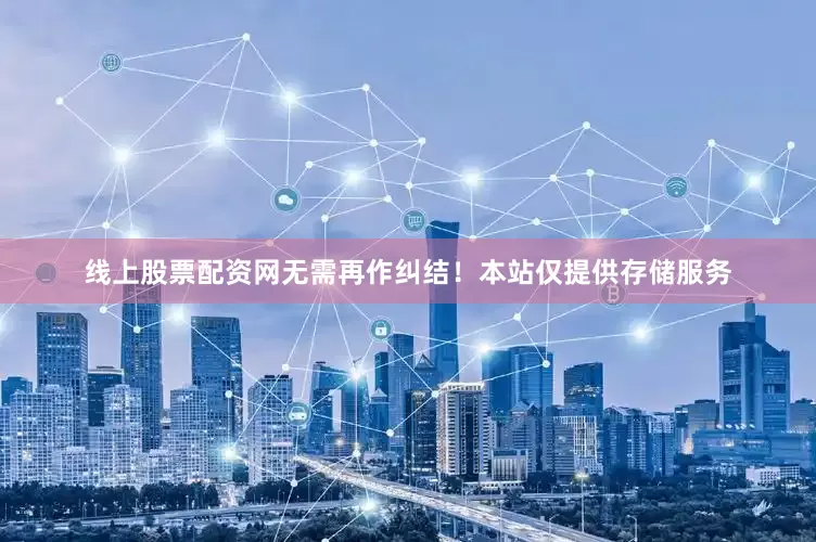 线上股票配资网无需再作纠结！本站仅提供存储服务