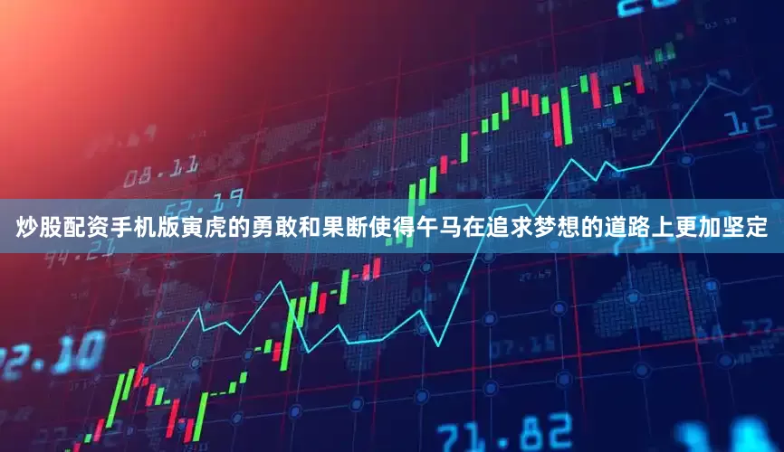 炒股配资手机版寅虎的勇敢和果断使得午马在追求梦想的道路上更加坚定