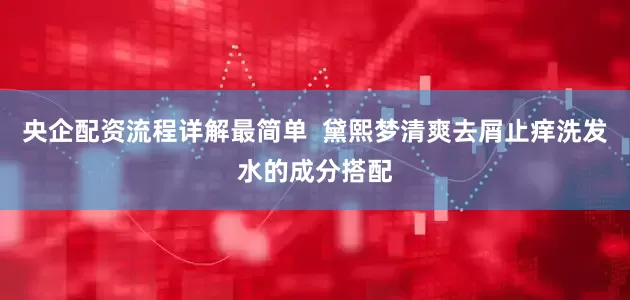 央企配资流程详解最简单  黛熙梦清爽去屑止痒洗发水的成分搭配