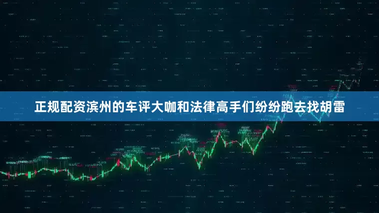 正规配资滨州的车评大咖和法律高手们纷纷跑去找胡雷
