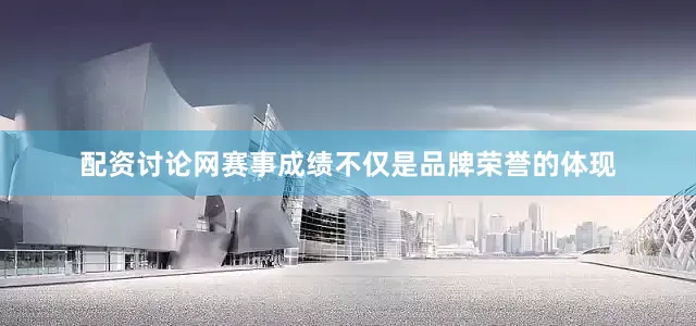 配资讨论网赛事成绩不仅是品牌荣誉的体现