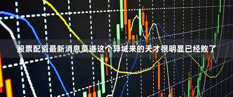 股票配资最新消息莫道这个异域来的天才很明显已经败了
