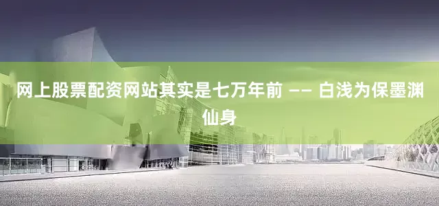 网上股票配资网站其实是七万年前 —— 白浅为保墨渊仙身