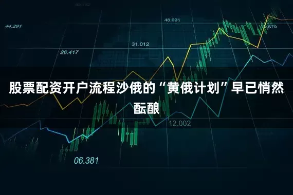 股票配资开户流程沙俄的“黄俄计划”早已悄然酝酿