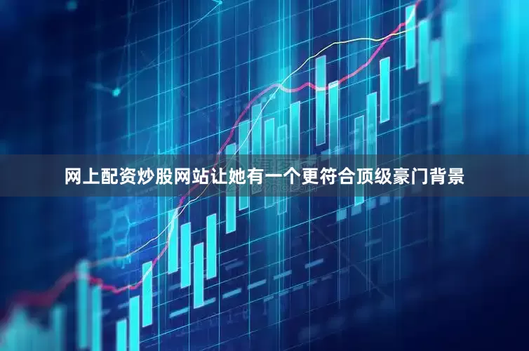 网上配资炒股网站让她有一个更符合顶级豪门背景