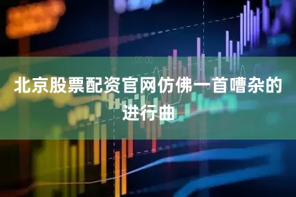 北京股票配资官网仿佛一首嘈杂的进行曲