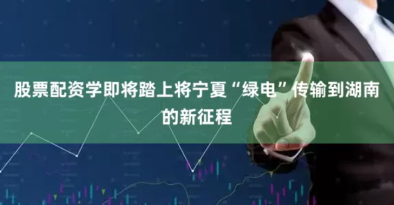 股票配资学即将踏上将宁夏“绿电”传输到湖南的新征程