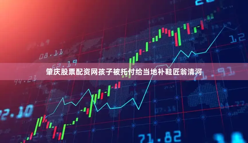 肇庆股票配资网孩子被托付给当地补鞋匠翁清河