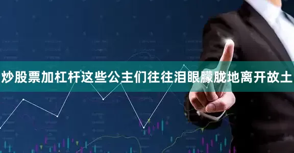 炒股票加杠杆这些公主们往往泪眼朦胧地离开故土