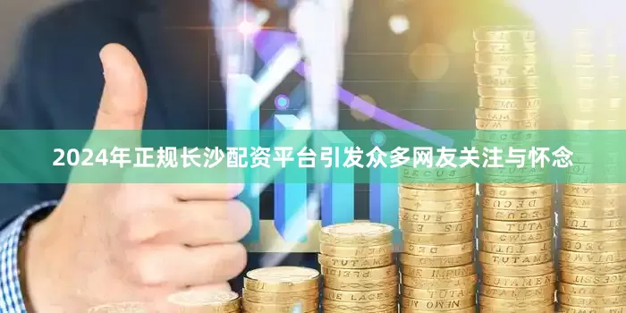 2024年正规长沙配资平台引发众多网友关注与怀念