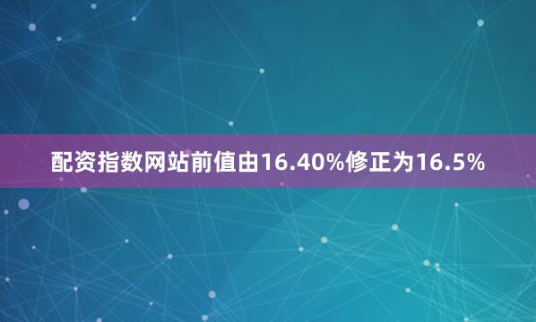 配资指数网站前值由16.40%修正为16.5%