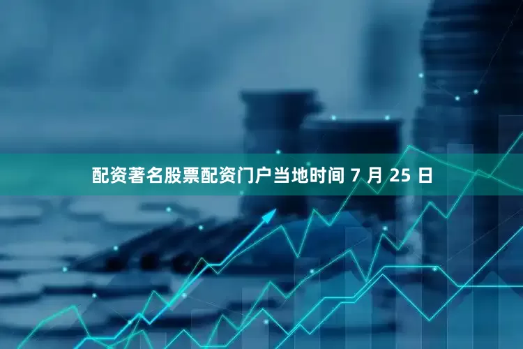 配资著名股票配资门户当地时间 7 月 25 日