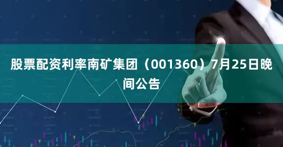 股票配资利率南矿集团（001360）7月25日晚间公告