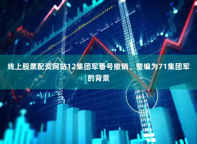 线上股票配资网站12集团军番号撤销、整编为71集团军的背景