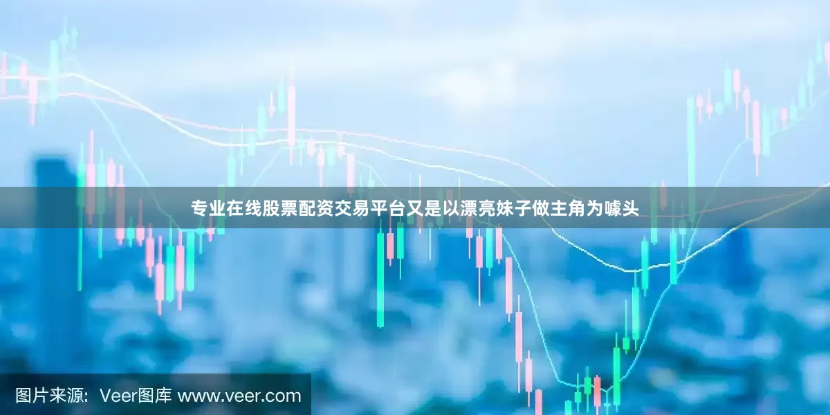专业在线股票配资交易平台又是以漂亮妹子做主角为噱头