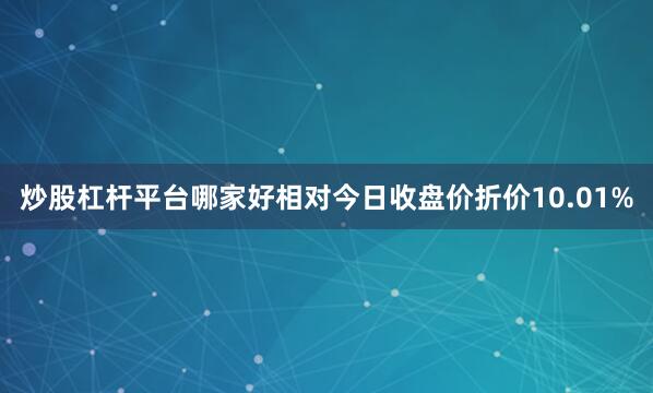 炒股杠杆平台哪家好相对今日收盘价折价10.01%