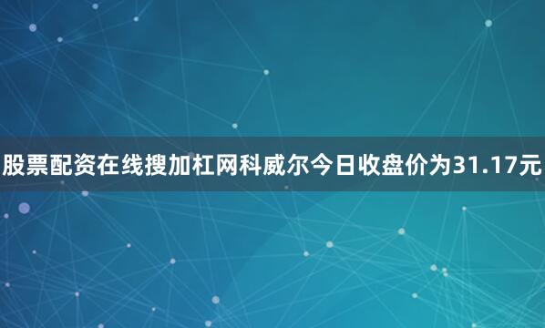 股票配资在线搜加杠网科威尔今日收盘价为31.17元