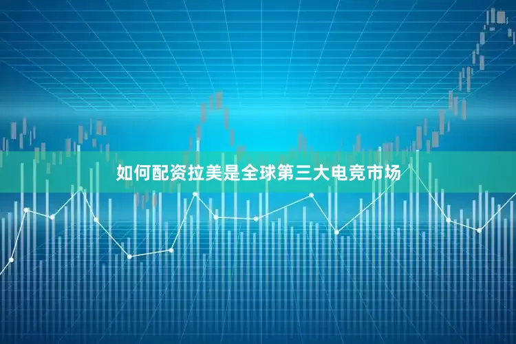 如何配资拉美是全球第三大电竞市场
